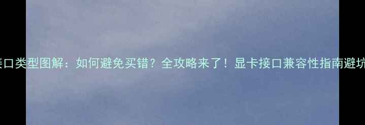 图片 显卡接口类型图解：如何避免买错？全攻略来了！显卡接口兼容性指南避坑攻略2