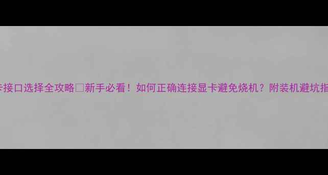 图片 显卡接口选择全攻略🔥新手必看！如何正确连接显卡避免烧机？附装机避坑指南1
