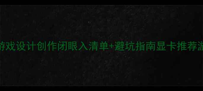 图片 显卡推荐必看！游戏设计创作闭眼入清单+避坑指南显卡推荐游戏玩家数码攻略