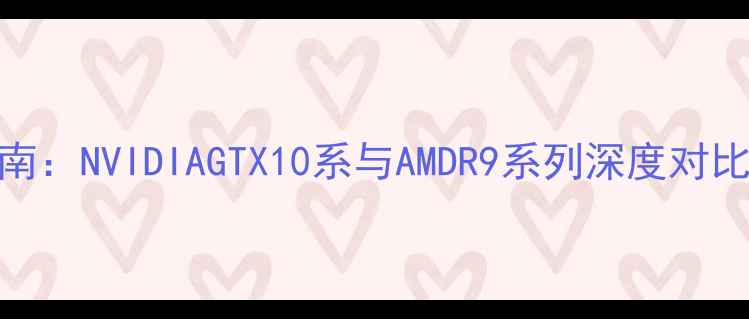 图片 显卡推荐指南：NVIDIAGTX10系与AMDR9系列深度对比与选购建议