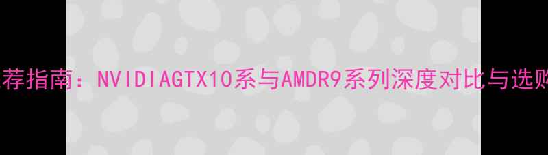 图片 显卡推荐指南：NVIDIAGTX10系与AMDR9系列深度对比与选购建议1