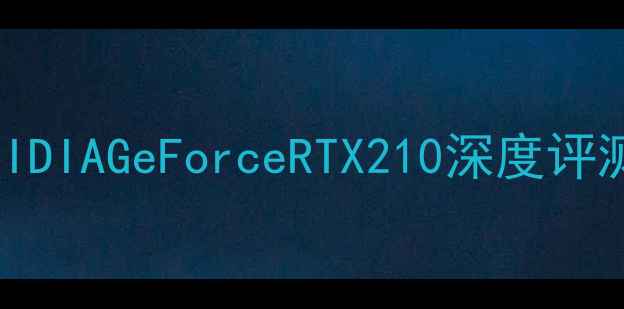 图片 显卡推荐：NVIDIAGeForceRTX210深度评测与性能对比1