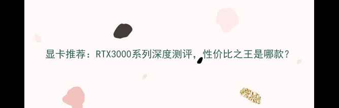 图片 显卡推荐：RTX3000系列深度测评，性价比之王是哪款？