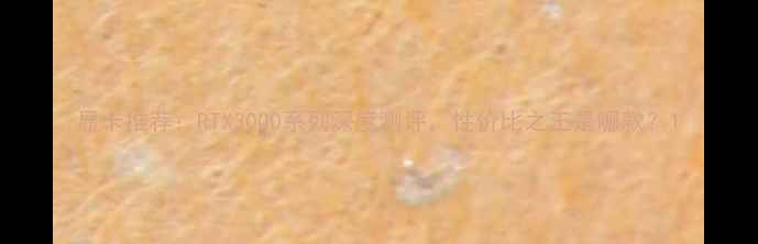 图片 显卡推荐：RTX3000系列深度测评，性价比之王是哪款？1