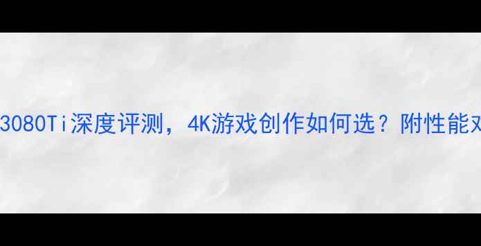 图片 显卡推荐：RTX3080Ti深度评测，4K游戏创作如何选？附性能对比与选购指南