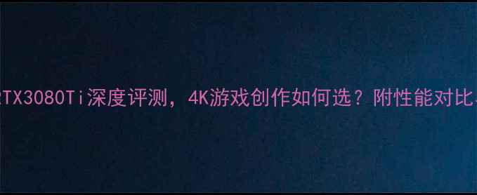 图片 显卡推荐：RTX3080Ti深度评测，4K游戏创作如何选？附性能对比与选购指南2