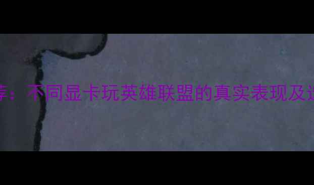 图片 显卡推荐：不同显卡玩英雄联盟的真实表现及选购指南