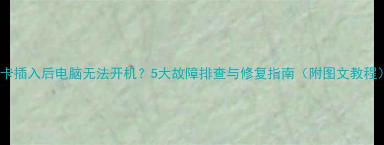 图片 显卡插入后电脑无法开机？5大故障排查与修复指南（附图文教程）1