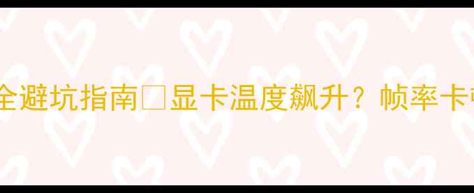 图片 显卡散热器怎么选？全网最全避坑指南🔥显卡温度飙升？帧率卡顿？这5大选购要点你必看！