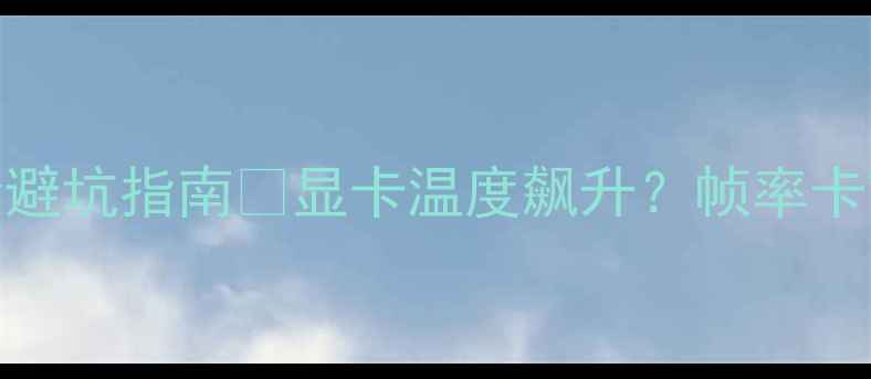 图片 显卡散热器怎么选？全网最全避坑指南🔥显卡温度飙升？帧率卡顿？这5大选购要点你必看！1