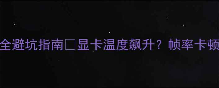 图片 显卡散热器怎么选？全网最全避坑指南🔥显卡温度飙升？帧率卡顿？这5大选购要点你必看！2