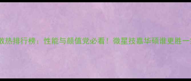 图片 显卡散热排行榜：性能与颜值党必看！微星技嘉华硕谁更胜一筹？1