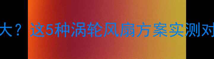 图片 显卡散热系统噪音大？这5种涡轮风扇方案实测对比，附避坑指南！