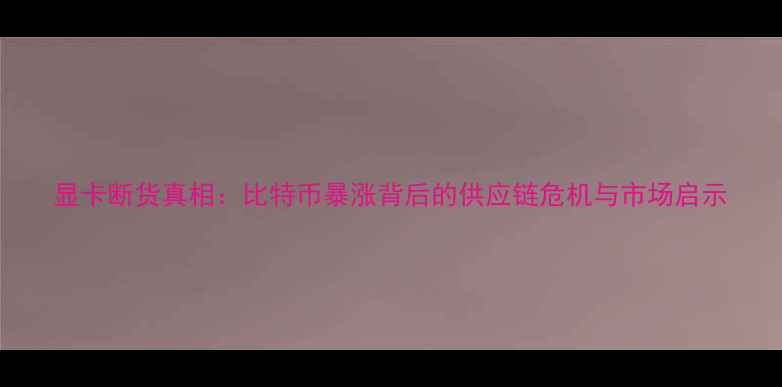 图片 显卡断货真相：比特币暴涨背后的供应链危机与市场启示