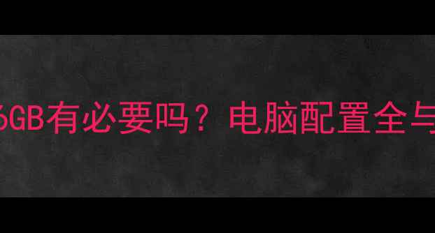 图片 显卡显存6GB有必要吗？电脑配置全与选购指南
