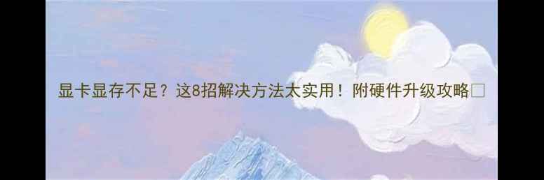 图片 显卡显存不足？这8招解决方法太实用！附硬件升级攻略🔥