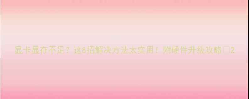 图片 显卡显存不足？这8招解决方法太实用！附硬件升级攻略🔥2