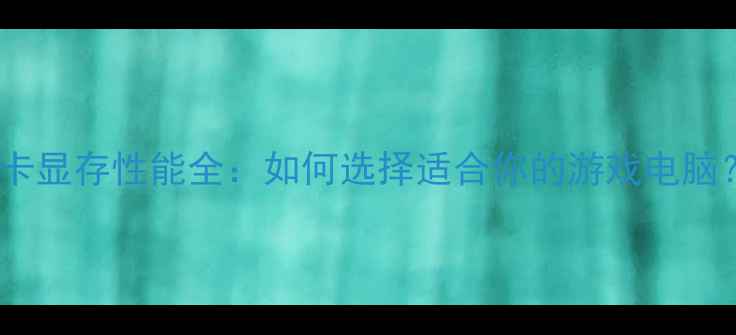 图片 显卡显存性能全：如何选择适合你的游戏电脑？1