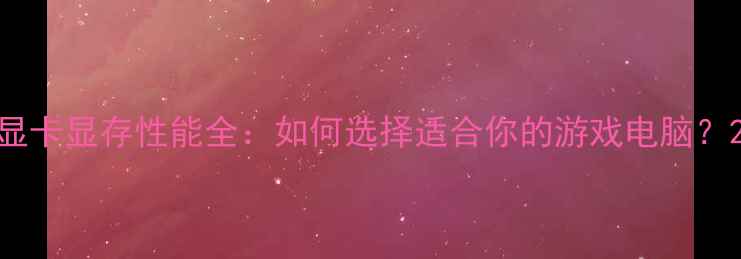 图片 显卡显存性能全：如何选择适合你的游戏电脑？2