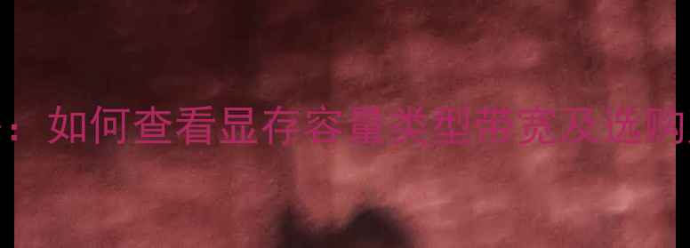 图片 显卡显存检测全攻略：如何查看显存容量类型带宽及选购建议（附实测对比）