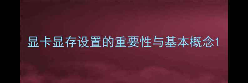 图片 显卡显存设置的重要性与基本概念1