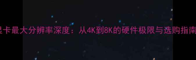 图片 显卡最大分辨率深度：从4K到8K的硬件极限与选购指南1