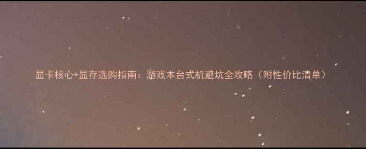 图片 显卡核心+显存选购指南：游戏本台式机避坑全攻略（附性价比清单）