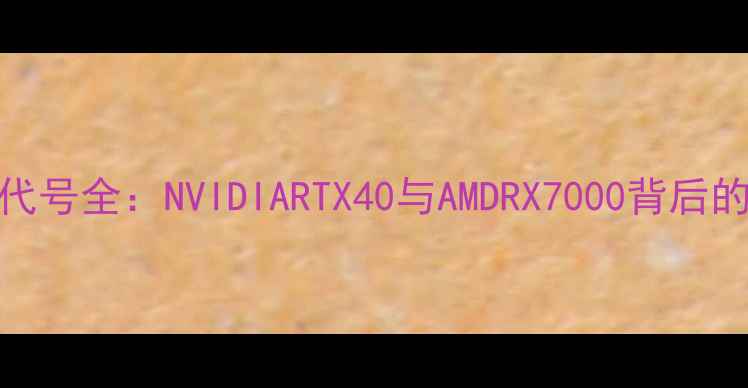 图片 显卡核心代号全：NVIDIARTX40与AMDRX7000背后的技术密码