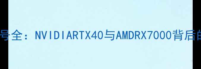 图片 显卡核心代号全：NVIDIARTX40与AMDRX7000背后的技术密码1