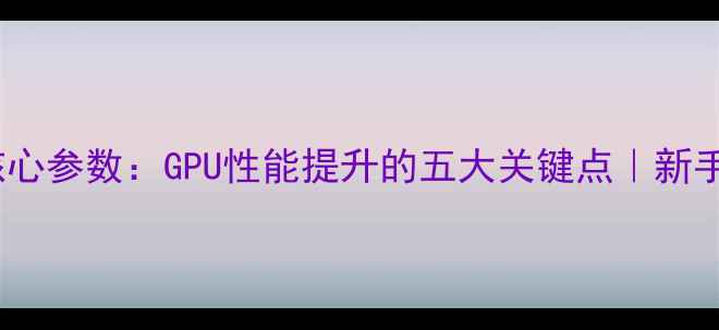 图片 显卡核心参数：GPU性能提升的五大关键点｜新手必看1
