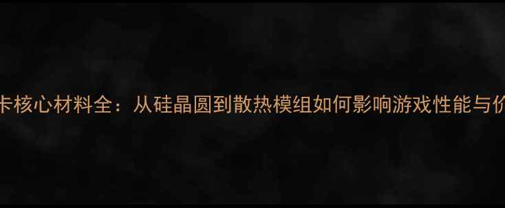显卡核心材料全从硅晶圆到散热模组如何影响游戏性能与价格