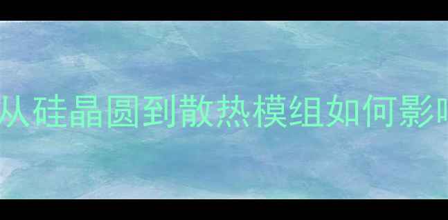 图片 显卡核心材料全：从硅晶圆到散热模组如何影响游戏性能与价格2