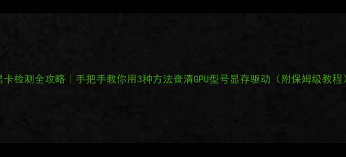 图片 显卡检测全攻略｜手把手教你用3种方法查清GPU型号显存驱动（附保姆级教程）