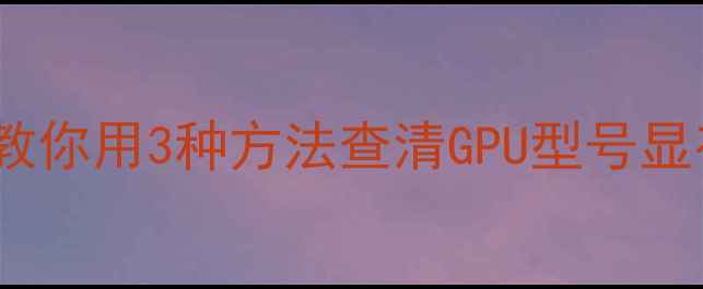 图片 显卡检测全攻略｜手把手教你用3种方法查清GPU型号显存驱动（附保姆级教程）2