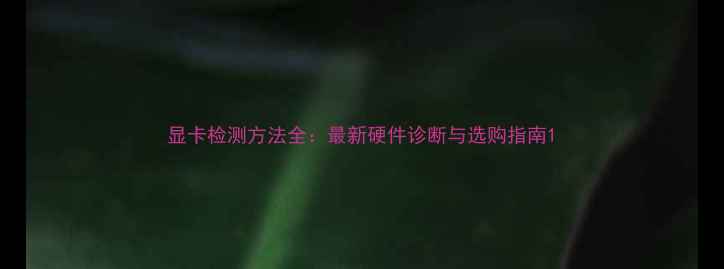 显卡检测方法全最新硬件诊断与选购指南