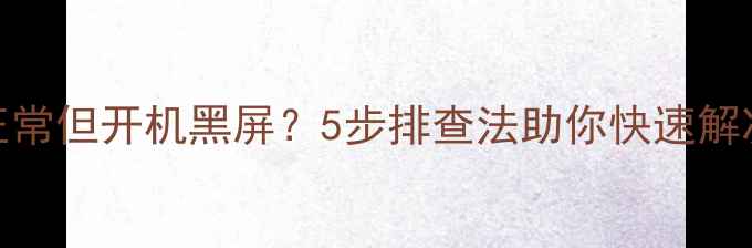 图片 显卡正常但开机黑屏？5步排查法助你快速解决问题