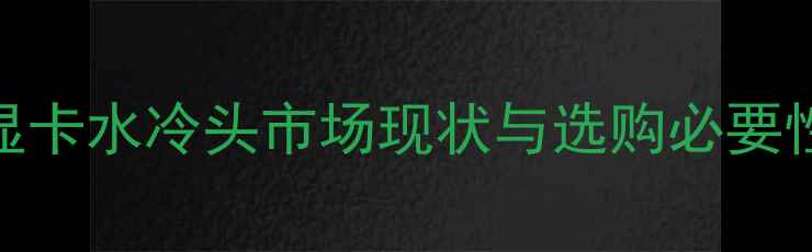 图片 显卡水冷头市场现状与选购必要性