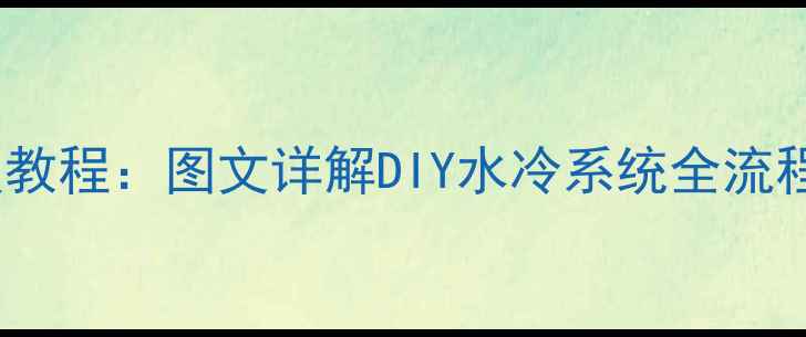 图片 显卡水冷安装保姆级教程：图文详解DIY水冷系统全流程（附兼容性清单）2