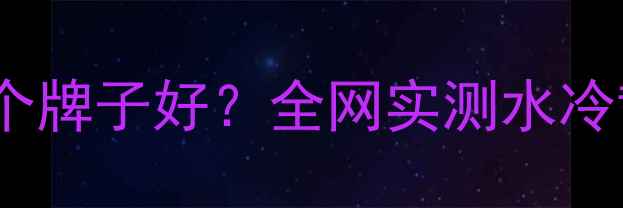 图片 显卡水冷散热器哪个牌子好？全网实测水冷散热方案+避坑指南