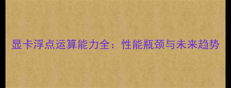 图片 显卡浮点运算能力全：性能瓶颈与未来趋势