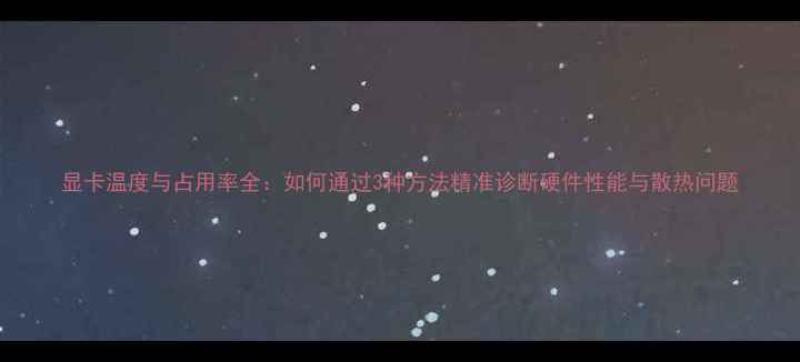 图片 显卡温度与占用率全：如何通过3种方法精准诊断硬件性能与散热问题