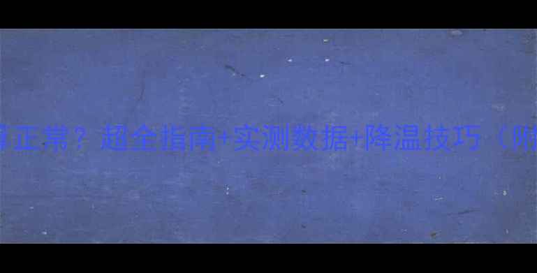 图片 显卡温度多少才算正常？超全指南+实测数据+降温技巧（附主流型号参考）2