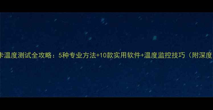 图片 显卡温度测试全攻略：5种专业方法+10款实用软件+温度监控技巧（附深度）1