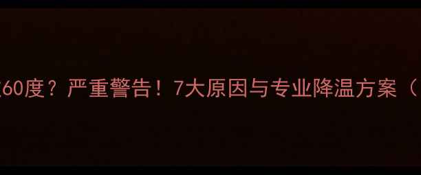 图片 显卡温度超过60度？严重警告！7大原因与专业降温方案（附实测数据）