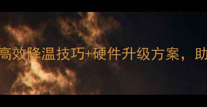 图片 显卡温度过高必看！8个高效降温技巧+硬件升级方案，助你稳定畅玩3A大作🔥💻1