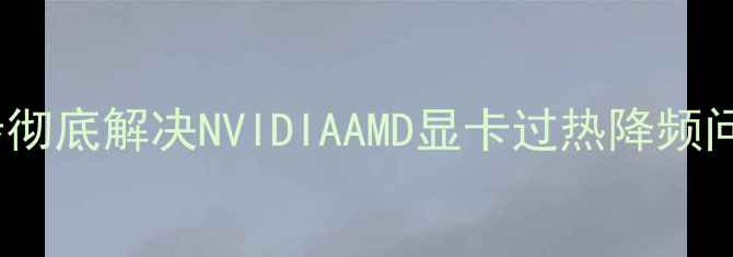 图片 显卡温度飙升？5步彻底解决NVIDIAAMD显卡过热降频问题（附实测数据）