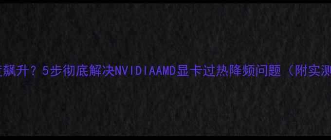 图片 显卡温度飙升？5步彻底解决NVIDIAAMD显卡过热降频问题（附实测数据）1