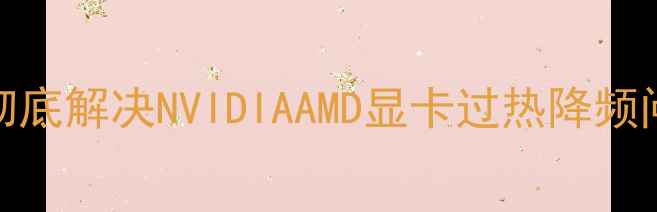 图片 显卡温度飙升？5步彻底解决NVIDIAAMD显卡过热降频问题（附实测数据）2