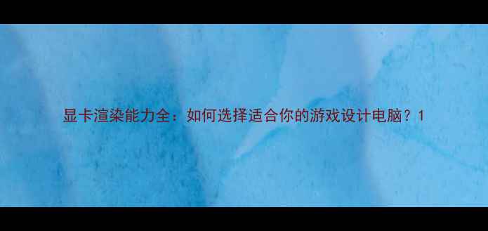 图片 显卡渲染能力全：如何选择适合你的游戏设计电脑？1