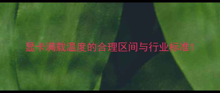 图片 显卡满载温度的合理区间与行业标准1